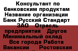 Консультант по банковским продуктам › Название организации ­ Банк Русский Стандарт, ЗАО › Отрасль предприятия ­ Другое › Минимальный оклад ­ 1 - Все города Работа » Вакансии   . Ростовская обл.,Донецк г.